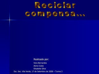 Realizado por: Vera Bernardes Alzira Costa Elisabete Silva  Esc. Sec. Vila Verde, 17 de Setembro de 2008 – Turma 2 Reciclar  compensa... 