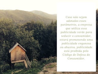 Caso não sejam
adotados esses
parâmetros, a empresa
que utiliza essa
publicidade verde para
seduzir o consumidor,
estará promovendo uma
publicidade enganosa
ou abusiva, publicidade
está proibida pelo
Código de Defesa do
Consumidor.
 