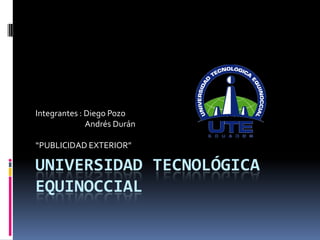 Integrantes : Diego Pozo
              Andrés Durán

“PUBLICIDAD EXTERIOR”

UNIVERSIDAD TECNOLÓGICA
EQUINOCCIAL
 