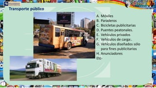 A. Móviles
B. Paraderos
C. Bicicletas publicitarias
D. Puentes peatonales.
E. Vehículos privados
F. Vehículos de carga:.
G. Vehículos diseñados sólo
para fines publicitarios
H. Anunciadores
Etc-
Transporte público
 