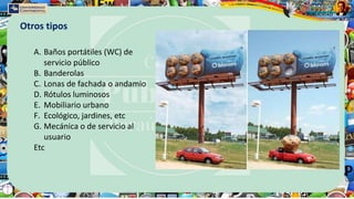 A. Baños portátiles (WC) de
servicio público
B. Banderolas
C. Lonas de fachada o andamio
D. Rótulos luminosos
E. Mobiliario urbano
F. Ecológico, jardines, etc
G. Mecánica o de servicio al
usuario
Etc
Otros tipos
 