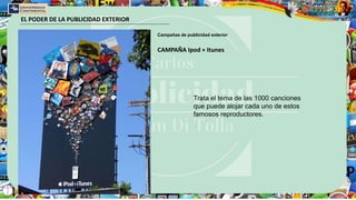 EL PODER DE LA PUBLICIDAD EXTERIOR
Campañas de publicidad exterior
CAMPAÑA Ipod + Itunes
Trata el tema de las 1000 canciones
que puede alojar cada uno de estos
famosos reproductores.
 