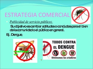 ESTRATEGIA COMERCIAL Publicidad de servicio público :  Su objetivo es cambiar actitudes o conductas para el bien de la comunidad o el público en general.  Ej. Dengue,  