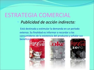ESTRATEGIA COMERCIAL Publicidad de acción indirecta: Está destinada a estimular la demanda en un periodo extenso. Su finalidad es informar o recordar a los consumidores de la existencia del producto y señalar sus beneficios .  