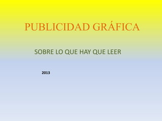 PUBLICIDAD GRÁFICA
SOBRE LO QUE HAY QUE LEER
2013

 