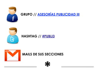 GRUPO // ASESORÍAS PUBLICIDAD III




HASHTAG // #PUBLI3




MAILS DE SUS SECCIONES



             *
 