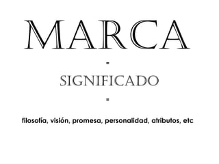 MARCA                      =


            SIGNIFICADO
                           =


filosofía, visión, promesa, personalidad, atributos, etc
 