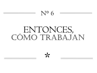 N° 6

  ENTONCES,
CÓMO TRABAJAN


     *
 