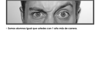 o Somos alumnos igual que ustedes con 1 año más de carrera.
 