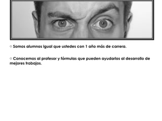 o Somos alumnos igual que ustedes con 1 año más de carrera.


o Conocemos al profesor y fórmulas que pueden ayudarlos al desarrollo de
mejores trabajos.
 