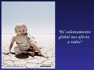 "El calentamiento global nos afecta  a todos" 