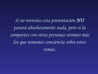 Si no reenvías esta presentación  NO  pasará absolutamente nada, pero si la compartes con otras personas seremos más los que tomemos conciencia sobre estos temas. 