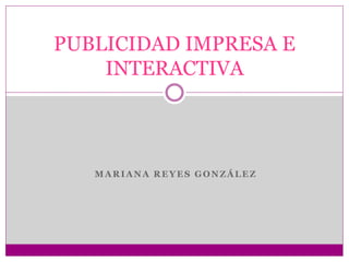 MARIANA REYES GONZÁLEZ
PUBLICIDAD IMPRESA E
INTERACTIVA
 