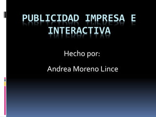 PUBLICIDAD IMPRESA E
INTERACTIVA
Hecho por:
Andrea Moreno Lince
 