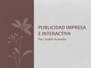 Por: Isabel Acevedo
PUBLICIDAD IMPRESA
E INTERACTIVA
 