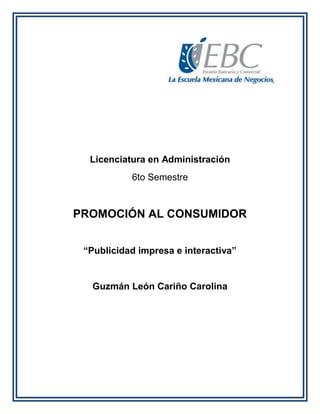 Licenciatura en Administración
6to Semestre
PROMOCIÓN AL CONSUMIDOR
“Publicidad impresa e interactiva”
Guzmán León Cariño Carolina
 