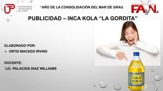 PUBLICIDAD – INCA KOLA “LA GORDITA”
ELABORADO POR:
 ORTIZ MACEDO IRVINS
DOCENTE:
LIC. PALACIOS DIAZ WILLIAMS
“AÑO DE LA CONSOLIDACIÓN DEL MAR DE GRAU
 