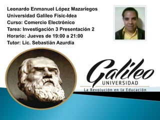 Leonardo Enmanuel López Mazariegos
Universidad Galileo Fisic-Idea
Curso: Comercio Electrónico
Tarea: Investigación 3 Presentación 2
Horario: Jueves de 19:00 a 21:00
Tutor: Lic. Sebastián Azurdia
 