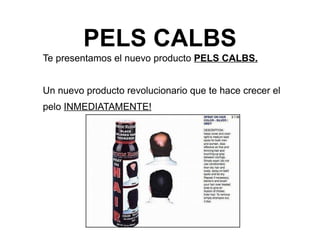 PELS CALBS
Te presentamos el nuevo producto PELS CALBS.


Un nuevo producto revolucionario que te hace crecer el
pelo INMEDIATAMENTE!
 