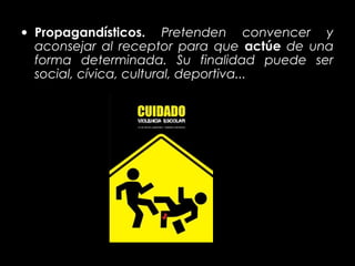 • Propagandísticos. Pretenden convencer y
  aconsejar al receptor para que actúe de una
  forma determinada. Su finalidad puede ser
  social, cívica, cultural, deportiva...
 