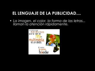 EL LENGUAJE DE LA PUBLICIDAD....
• La imagen, el color, la forma de las letras...
  llaman la atención rápidamente.
 