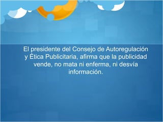 El presidente del Consejo de Autoregulación
y Ética Publicitaria, afirma que la publicidad
vende, no mata ni enferma, ni desvía
información.
 