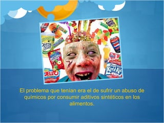 El problema que tenían era el de sufrir un abuso de
químicos por consumir aditivos sintéticos en los
alimentos.
 