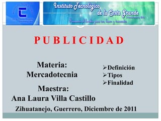 PUBLICIDAD

      Materia:               Definición
    Mercadotecnia            Tipos
                             Finalidad
      Maestra:
Ana Laura Villa Castillo
 Zihuatanejo, Guerrero, Diciembre de 2011
 
