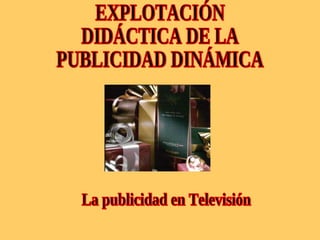 La publicidad en Televisión EXPLOTACIÓN DIDÁCTICA DE LA  PUBLICIDAD DINÁMICA 