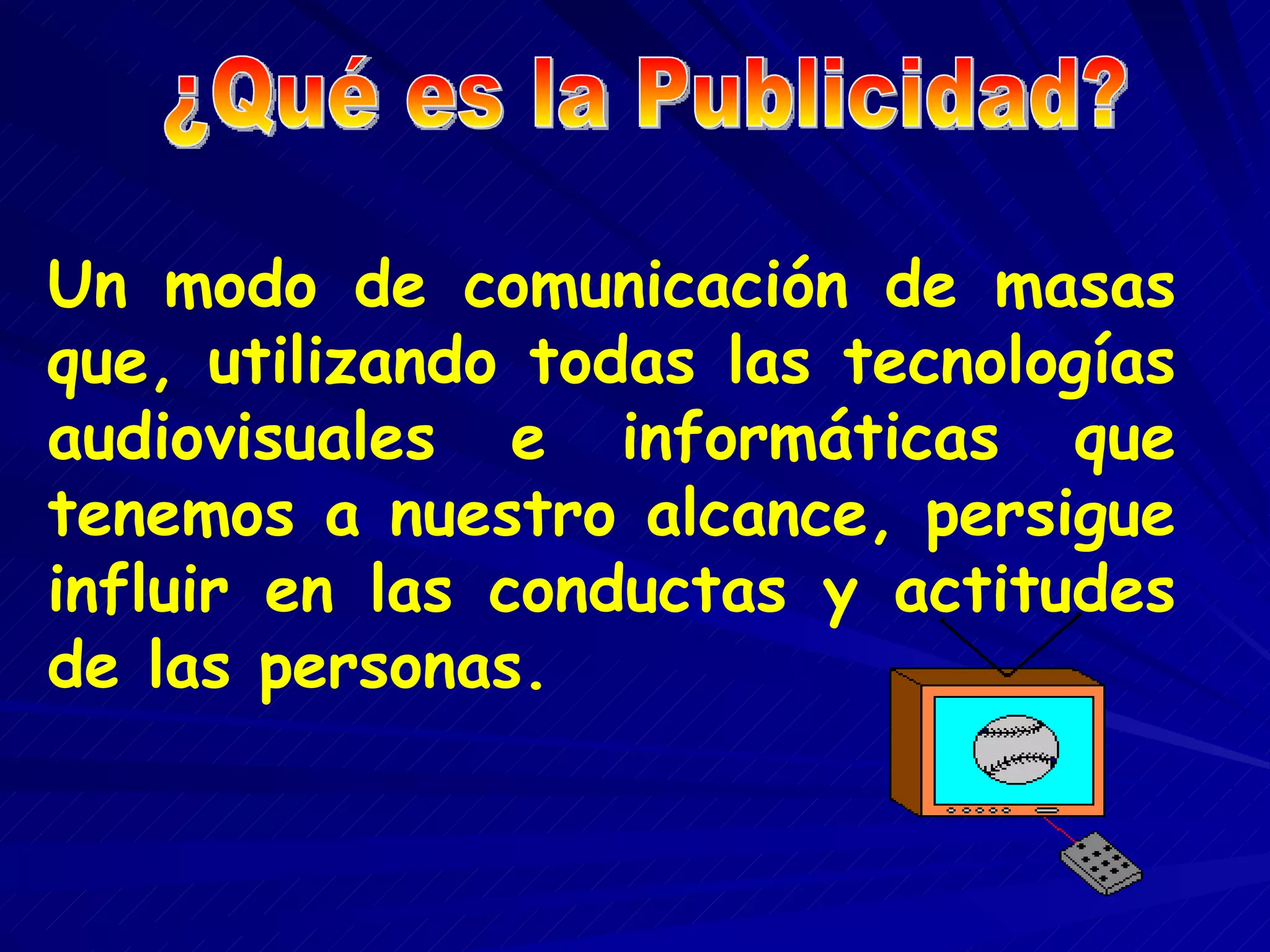 Un modo de comunicación de masas que, utilizando todas las tecnologías audiovisuales e informáticas que tenemos a nuestro alcance, persigue influir en las conductas y actitudes de las personas. ¿Qué es la Publicidad?