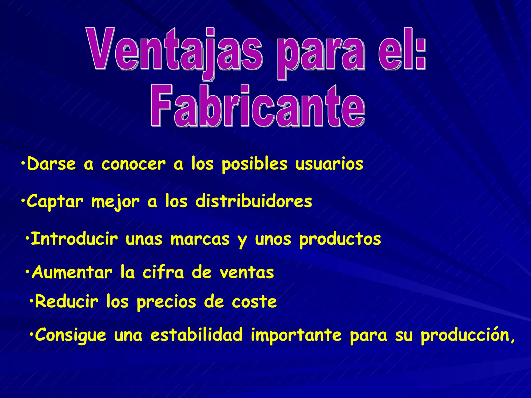Darse a conocer a los posibles usuarios Introducir unas marcas y unos productos Captar mejor a los distribuidores Aumentar la cifra de ventas Reducir los precios de coste Consigue una estabilidad importante para su producción, Ventajas para el: Fabricante