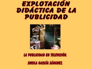 La publicidad en Televisión. Sheila García Sánchez. EXPLOTACIÓN DIDÁCTICA DE LA  PUBLICIDAD  