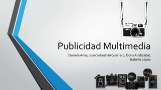Publicidad Multimedia 
Daniela Arias, Juan Sebastián Guerrero, Doris Aristizabal, 
Isabelle López 
 