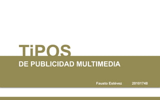 TiPOS 
DE PUBLICIDAD MULTIMEDIA 
Fausto Estévez 20101748 
 