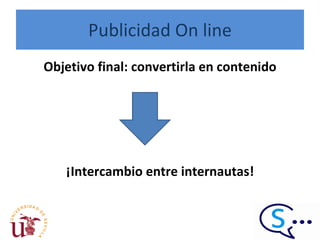 Publicidad On line Objetivo final: convertirla en contenido ¡Intercambio entre internautas! 