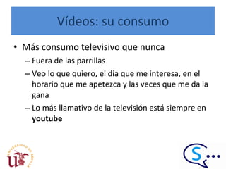 Vídeos: su consumo Más consumo televisivo que nunca Fuera de las parrillas Veo lo que quiero, el día que me interesa, en el horario que me apetezca y las veces que me da la gana Lo más llamativo de la televisión está siempre en  youtube 