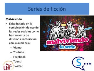 Series de ficción Malviviendo   Éxito basado en la combinación de uso de las redes sociales como herramienta de difusión e interacción con la audiencia:  Viemo Youtube Facebook Tuenti Twitter 