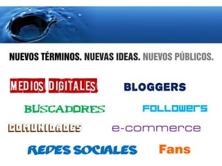NUEVOS TÉRMINOS. NUEVAS IDEAS. NUEVOS PÚBLICOS.


Medios digitales          Bloggers


Comunidades            e-commerce

    Redes Sociales                Fans
 