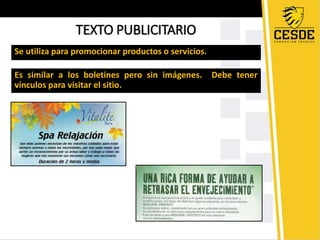 TEXTO PUBLICITARIO 
Se utiliza para promocionar productos o servicios. 
Es similar a los boletines pero sin imágenes. Debe tener 
vínculos para visitar el sitio. 
 