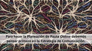 Para hacer la Planeación de Pauta Online debemos
pensar primero en la Estrategia de Comunicación.
 