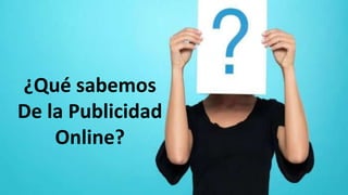 ¿Qué sabemos
De la Publicidad
Online?
 