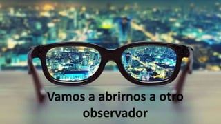 Vamos a abrirnos a otro
observador
 