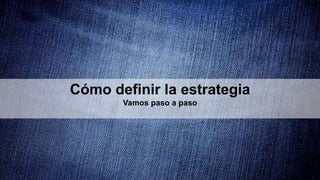 Cómo definir la estrategia
Vamos paso a paso
 