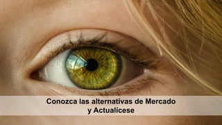 Conozca las alternativas de Mercado
y Actualícese
 