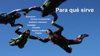 Acercarnos
Conocer el consumidor
Establecer relaciones
Investigar
Escuchar
Generar audiencias
Propias
Para qué sirve
 