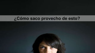 ¿Cómo saco provecho de esto?
 