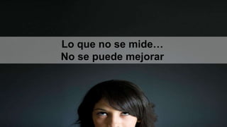 Lo que no se mide…
No se puede mejorar
 