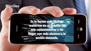 Moviles
Es la forma más fácil de
meterme en el bolsillo de
mis consumidores y de
llegar con más alcance a la
acción deseada.
 