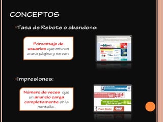 oTasa de Rebote o abandono:
oImpresiones:
Porcentaje de
usuarios que entran
a una página y se van.
Número de veces que
un anuncio carga
completamente en la
pantalla .
CONCEPTOS
 