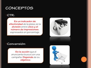 oCTR:
oConversión:
Es un indicador de
efectividad de la pieza, es la
división entre clics y el
número de impresiones,
expresados en porcentaje.
Es la acción que el
anunciante busca con una
campaña. Depende de su
objetivo.
CONCEPTOS
 